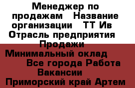 Менеджер по продажам › Название организации ­ ТТ-Ив › Отрасль предприятия ­ Продажи › Минимальный оклад ­ 70 000 - Все города Работа » Вакансии   . Приморский край,Артем г.